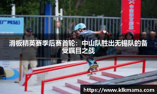 滑板精英赛季后赛首轮：中山队胜出无锡队的备受瞩目之战