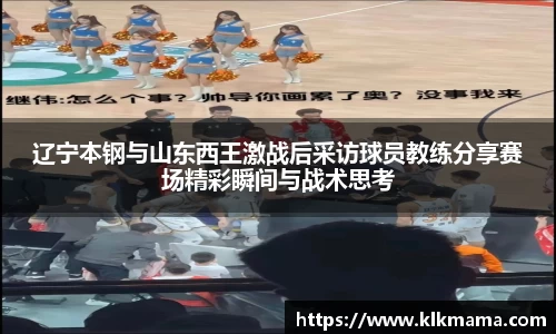 辽宁本钢与山东西王激战后采访球员教练分享赛场精彩瞬间与战术思考